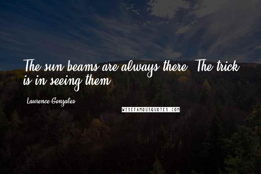 Laurence Gonzales Quotes: The sun beams are always there. The trick is in seeing them.