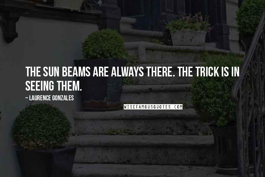Laurence Gonzales Quotes: The sun beams are always there. The trick is in seeing them.