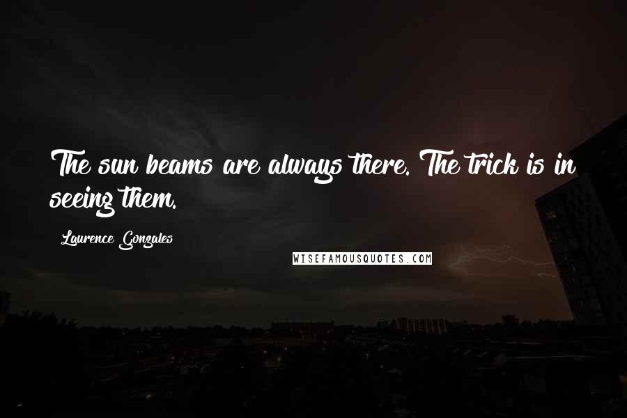 Laurence Gonzales Quotes: The sun beams are always there. The trick is in seeing them.