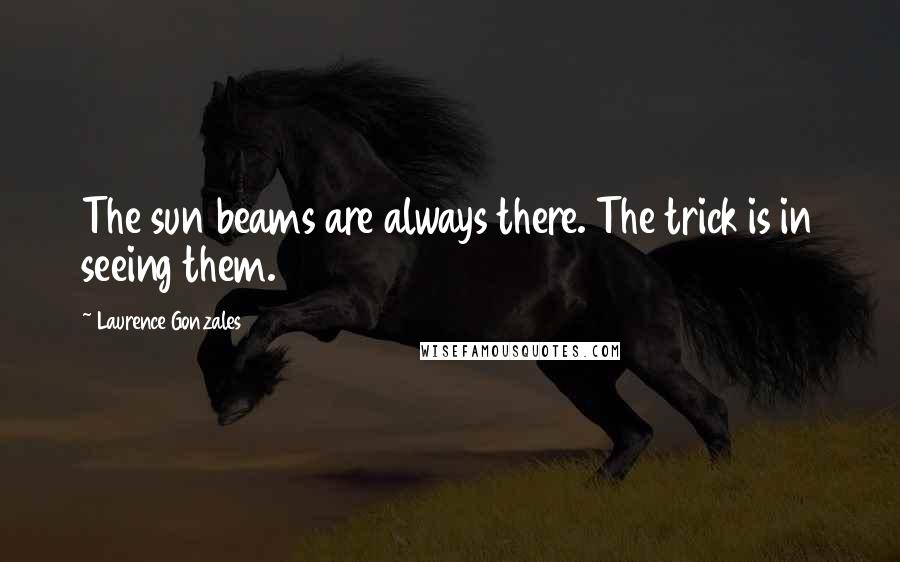 Laurence Gonzales Quotes: The sun beams are always there. The trick is in seeing them.