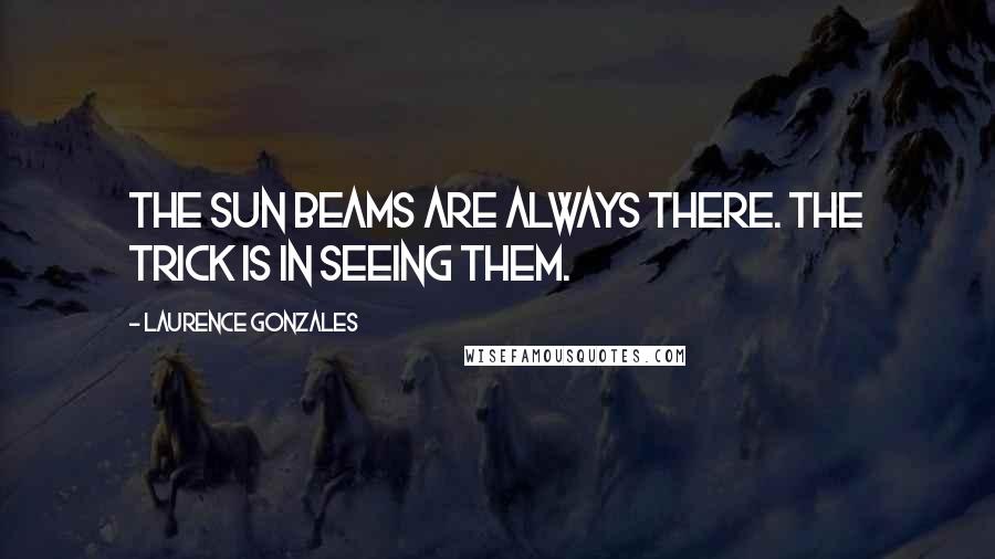 Laurence Gonzales Quotes: The sun beams are always there. The trick is in seeing them.