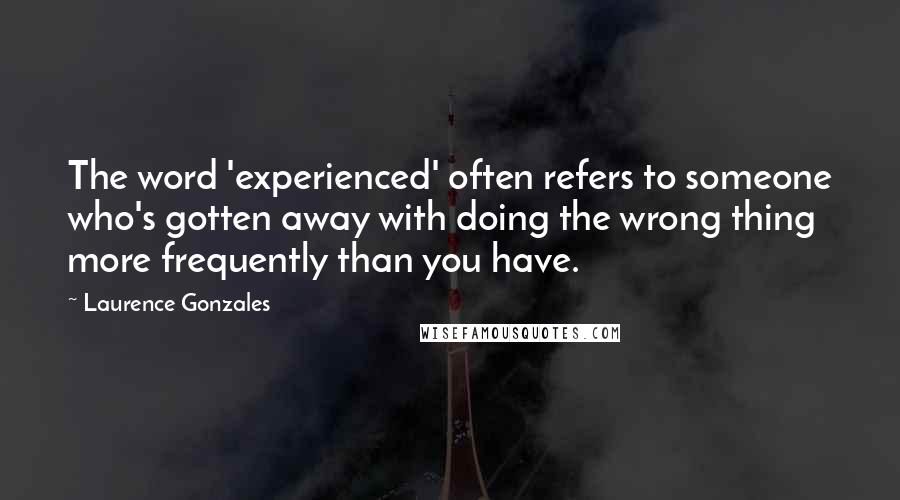 Laurence Gonzales Quotes: The word 'experienced' often refers to someone who's gotten away with doing the wrong thing more frequently than you have.