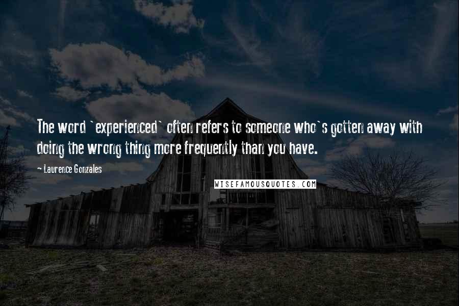 Laurence Gonzales Quotes: The word 'experienced' often refers to someone who's gotten away with doing the wrong thing more frequently than you have.