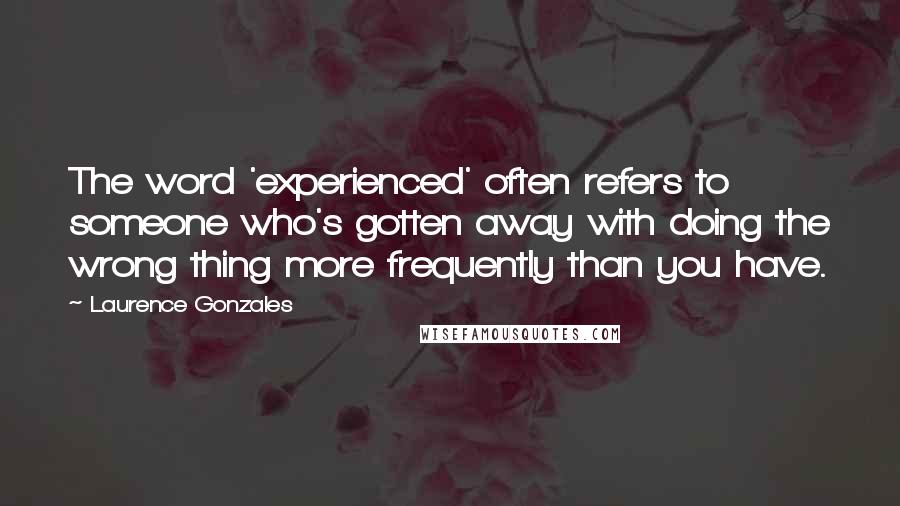 Laurence Gonzales Quotes: The word 'experienced' often refers to someone who's gotten away with doing the wrong thing more frequently than you have.