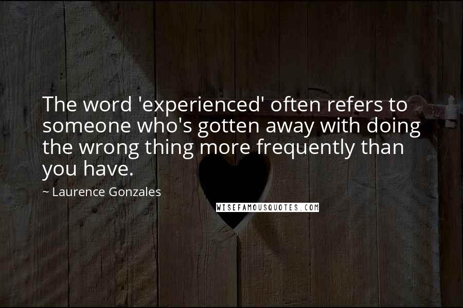 Laurence Gonzales Quotes: The word 'experienced' often refers to someone who's gotten away with doing the wrong thing more frequently than you have.