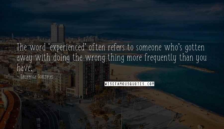 Laurence Gonzales Quotes: The word 'experienced' often refers to someone who's gotten away with doing the wrong thing more frequently than you have.