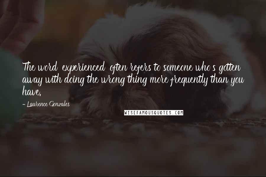 Laurence Gonzales Quotes: The word 'experienced' often refers to someone who's gotten away with doing the wrong thing more frequently than you have.