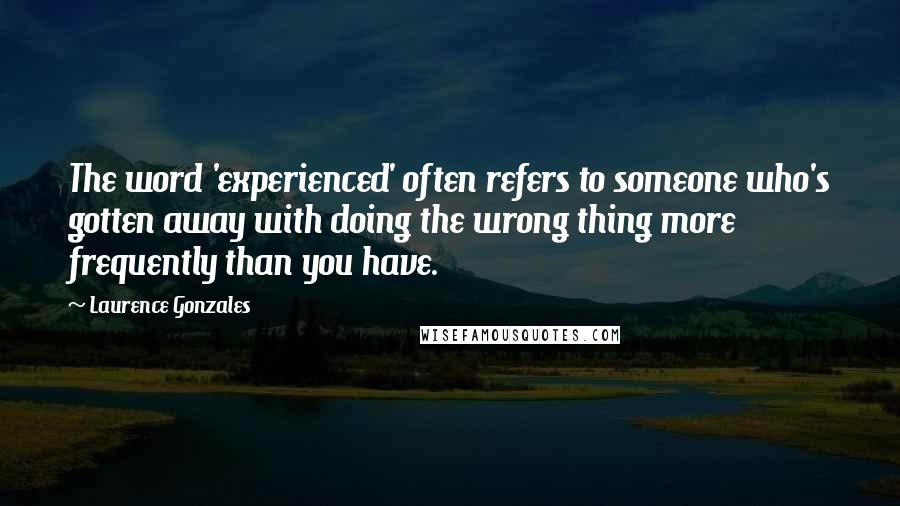 Laurence Gonzales Quotes: The word 'experienced' often refers to someone who's gotten away with doing the wrong thing more frequently than you have.