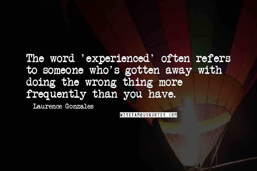 Laurence Gonzales Quotes: The word 'experienced' often refers to someone who's gotten away with doing the wrong thing more frequently than you have.