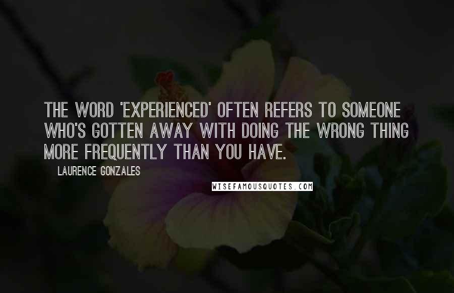 Laurence Gonzales Quotes: The word 'experienced' often refers to someone who's gotten away with doing the wrong thing more frequently than you have.