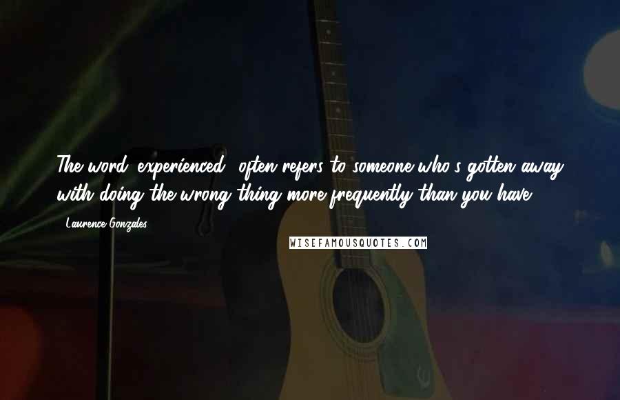 Laurence Gonzales Quotes: The word 'experienced' often refers to someone who's gotten away with doing the wrong thing more frequently than you have.