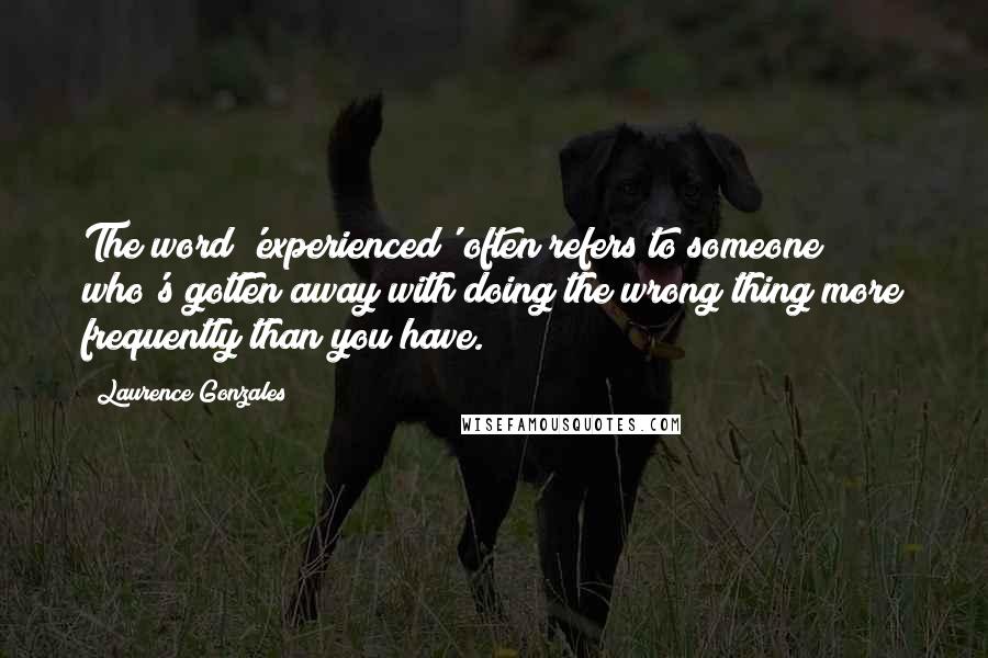 Laurence Gonzales Quotes: The word 'experienced' often refers to someone who's gotten away with doing the wrong thing more frequently than you have.