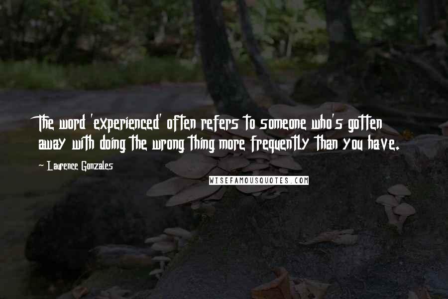 Laurence Gonzales Quotes: The word 'experienced' often refers to someone who's gotten away with doing the wrong thing more frequently than you have.