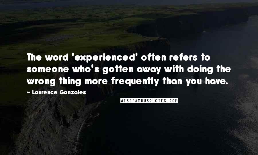 Laurence Gonzales Quotes: The word 'experienced' often refers to someone who's gotten away with doing the wrong thing more frequently than you have.