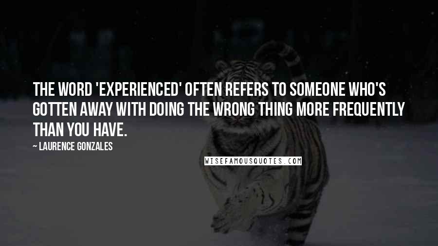 Laurence Gonzales Quotes: The word 'experienced' often refers to someone who's gotten away with doing the wrong thing more frequently than you have.