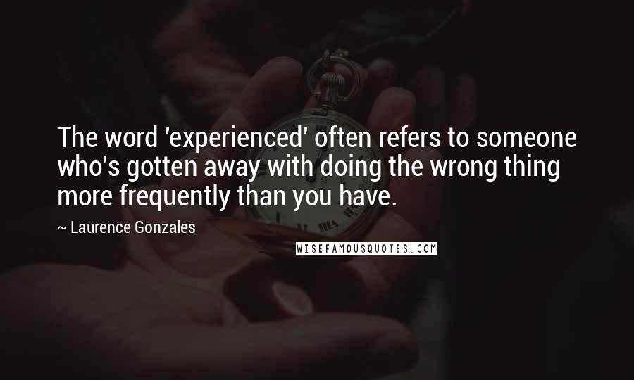 Laurence Gonzales Quotes: The word 'experienced' often refers to someone who's gotten away with doing the wrong thing more frequently than you have.