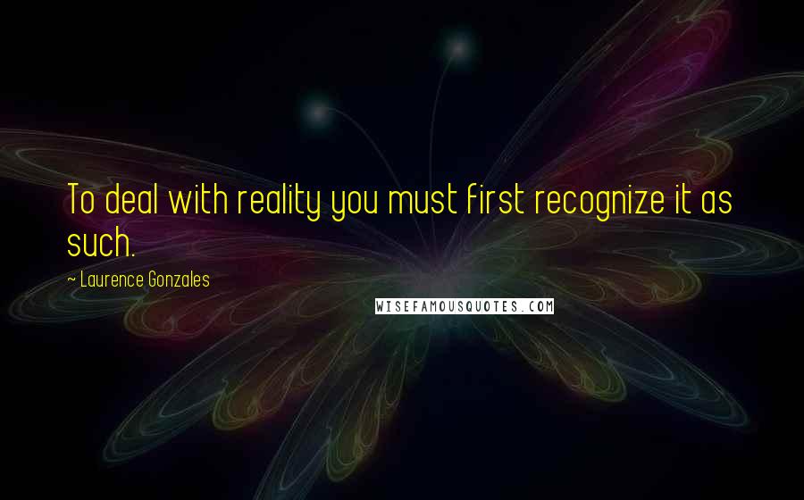 Laurence Gonzales Quotes: To deal with reality you must first recognize it as such.