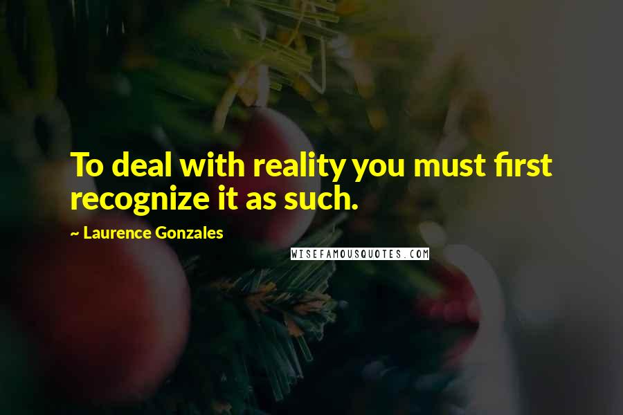 Laurence Gonzales Quotes: To deal with reality you must first recognize it as such.