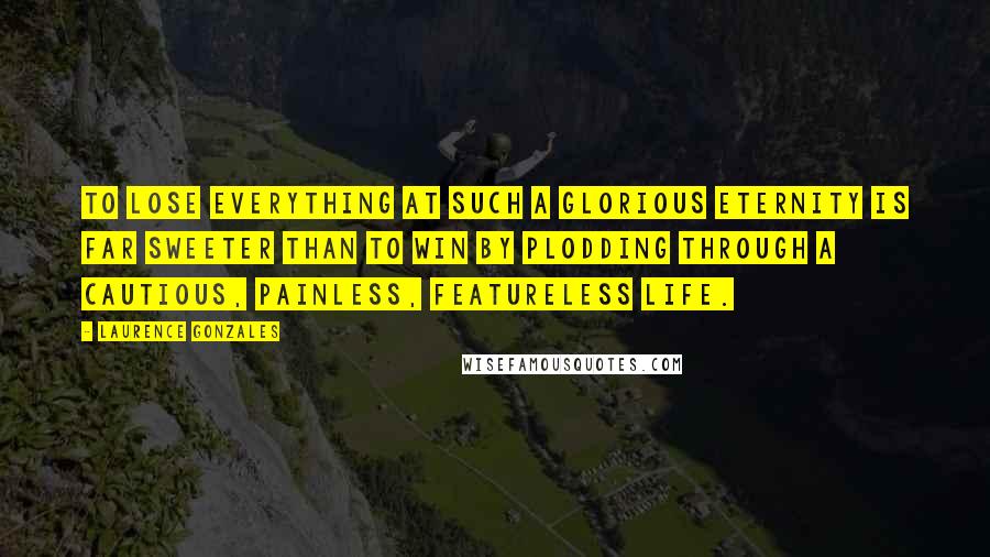 Laurence Gonzales Quotes: To lose everything at such a glorious eternity is far sweeter than to win by plodding through a cautious, painless, featureless life.