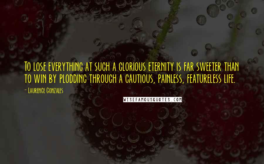 Laurence Gonzales Quotes: To lose everything at such a glorious eternity is far sweeter than to win by plodding through a cautious, painless, featureless life.