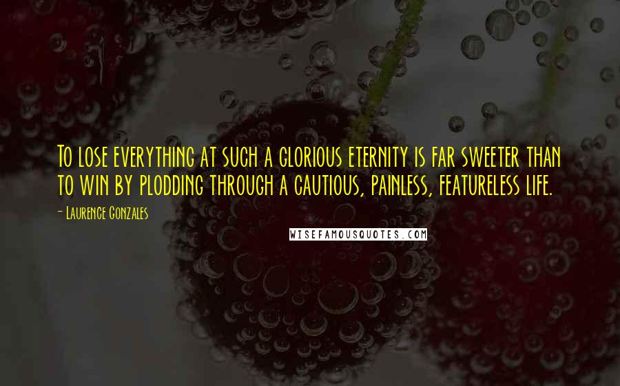 Laurence Gonzales Quotes: To lose everything at such a glorious eternity is far sweeter than to win by plodding through a cautious, painless, featureless life.