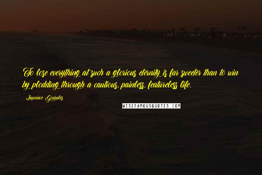 Laurence Gonzales Quotes: To lose everything at such a glorious eternity is far sweeter than to win by plodding through a cautious, painless, featureless life.