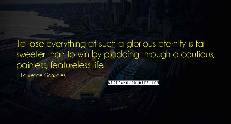 Laurence Gonzales Quotes: To lose everything at such a glorious eternity is far sweeter than to win by plodding through a cautious, painless, featureless life.