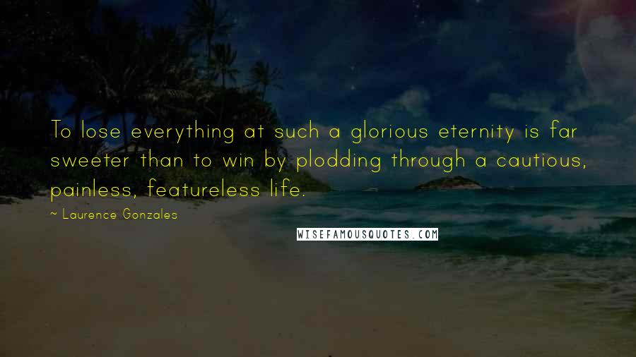 Laurence Gonzales Quotes: To lose everything at such a glorious eternity is far sweeter than to win by plodding through a cautious, painless, featureless life.