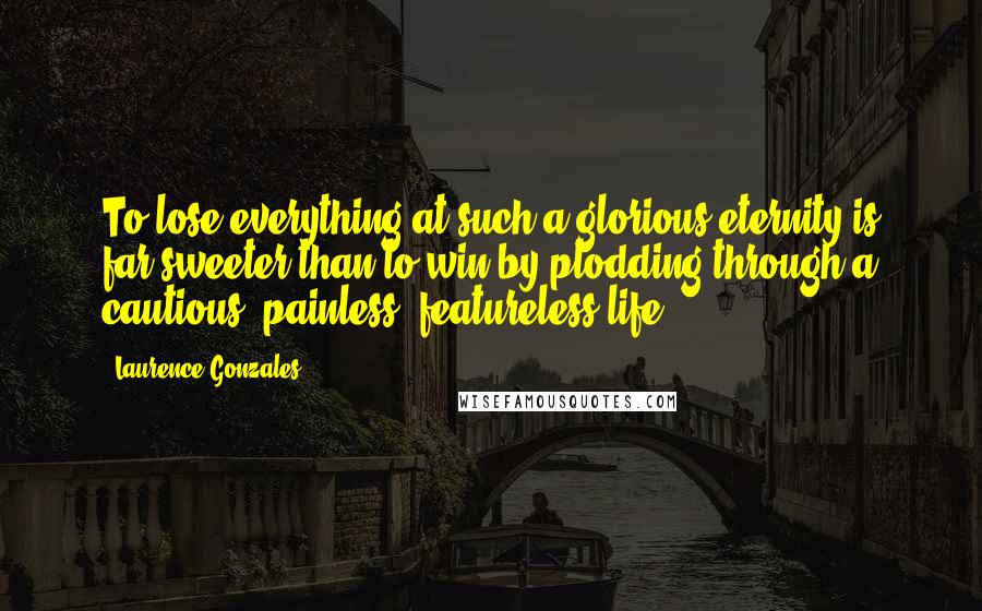 Laurence Gonzales Quotes: To lose everything at such a glorious eternity is far sweeter than to win by plodding through a cautious, painless, featureless life.