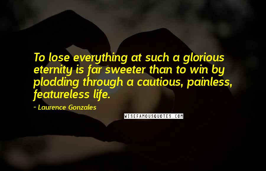 Laurence Gonzales Quotes: To lose everything at such a glorious eternity is far sweeter than to win by plodding through a cautious, painless, featureless life.