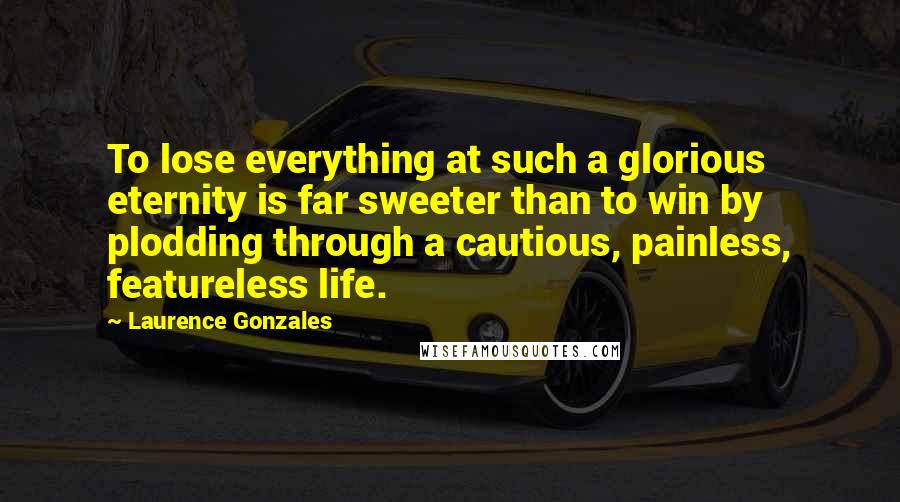 Laurence Gonzales Quotes: To lose everything at such a glorious eternity is far sweeter than to win by plodding through a cautious, painless, featureless life.