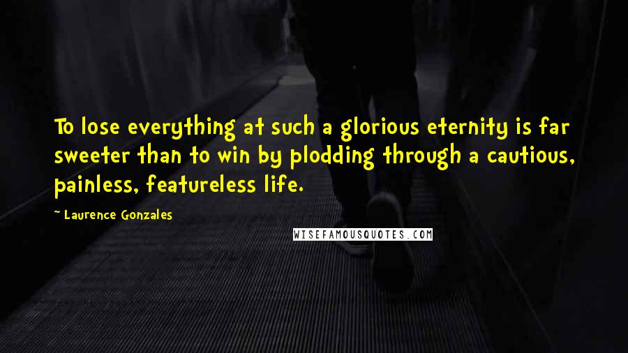 Laurence Gonzales Quotes: To lose everything at such a glorious eternity is far sweeter than to win by plodding through a cautious, painless, featureless life.