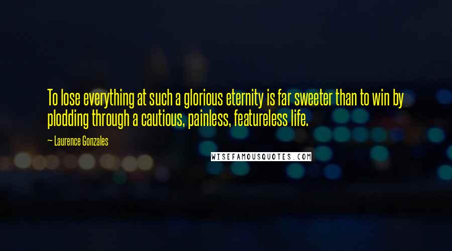 Laurence Gonzales Quotes: To lose everything at such a glorious eternity is far sweeter than to win by plodding through a cautious, painless, featureless life.