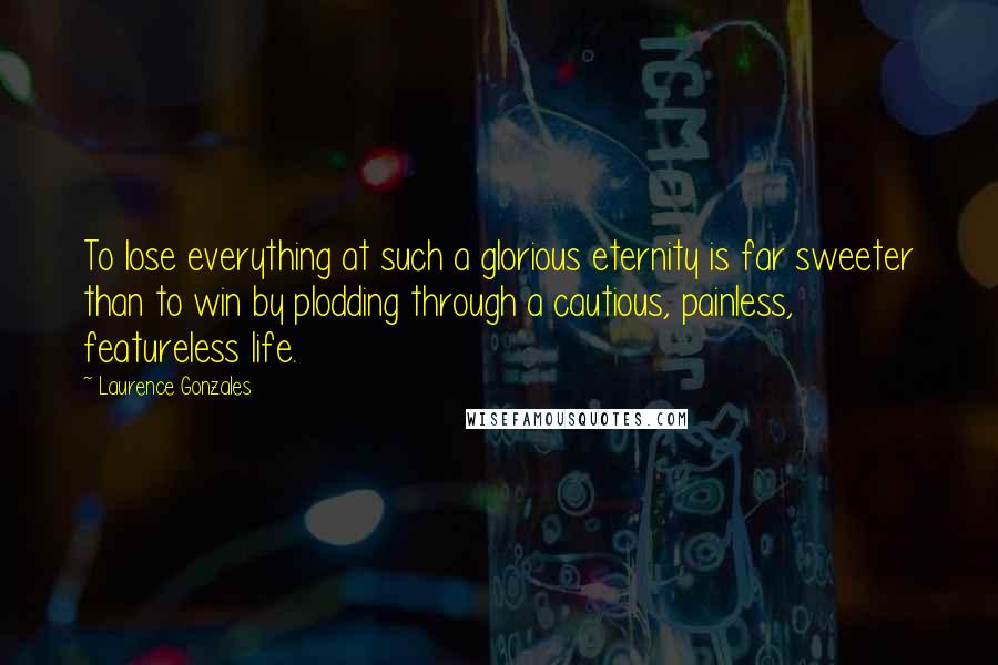 Laurence Gonzales Quotes: To lose everything at such a glorious eternity is far sweeter than to win by plodding through a cautious, painless, featureless life.