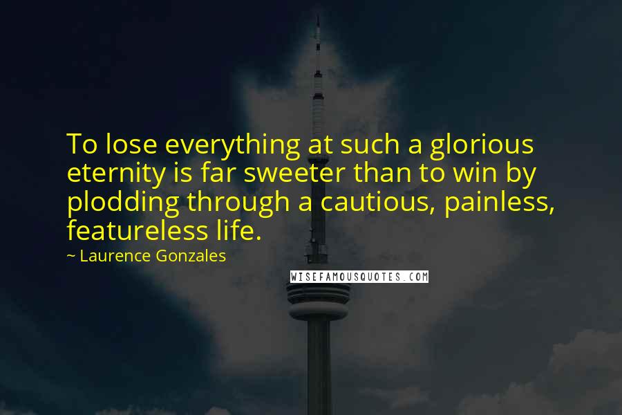 Laurence Gonzales Quotes: To lose everything at such a glorious eternity is far sweeter than to win by plodding through a cautious, painless, featureless life.