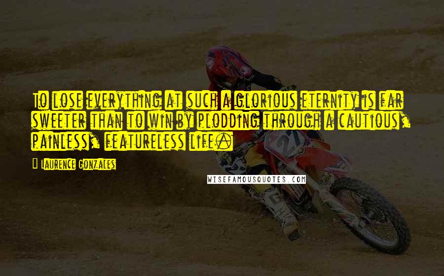 Laurence Gonzales Quotes: To lose everything at such a glorious eternity is far sweeter than to win by plodding through a cautious, painless, featureless life.