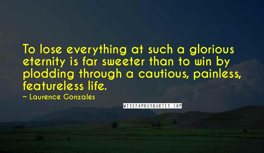 Laurence Gonzales Quotes: To lose everything at such a glorious eternity is far sweeter than to win by plodding through a cautious, painless, featureless life.