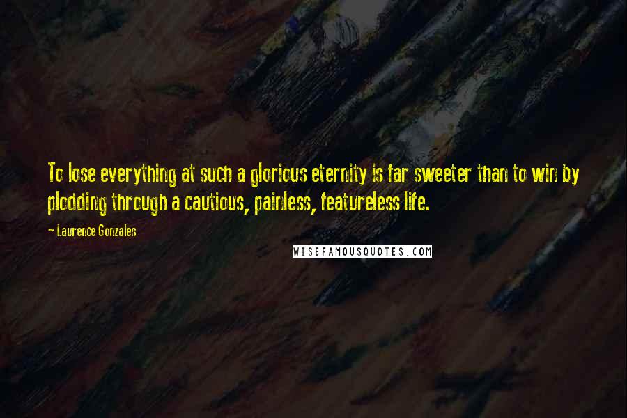 Laurence Gonzales Quotes: To lose everything at such a glorious eternity is far sweeter than to win by plodding through a cautious, painless, featureless life.