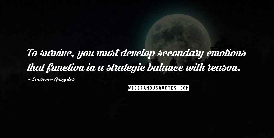 Laurence Gonzales Quotes: To survive, you must develop secondary emotions that function in a strategic balance with reason.