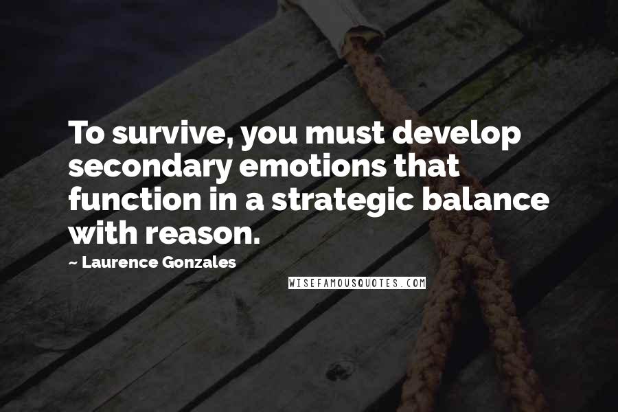 Laurence Gonzales Quotes: To survive, you must develop secondary emotions that function in a strategic balance with reason.