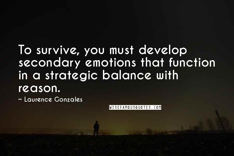 Laurence Gonzales Quotes: To survive, you must develop secondary emotions that function in a strategic balance with reason.