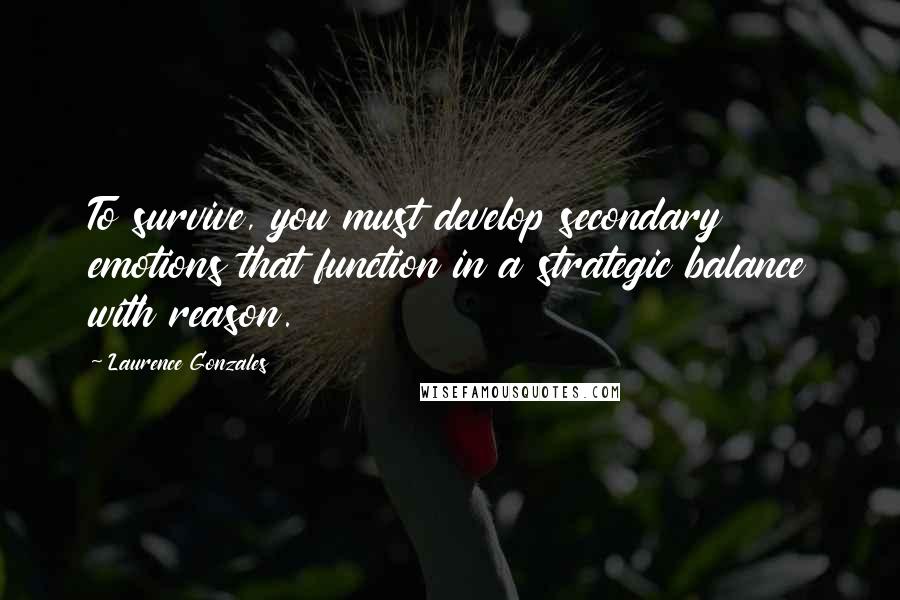 Laurence Gonzales Quotes: To survive, you must develop secondary emotions that function in a strategic balance with reason.