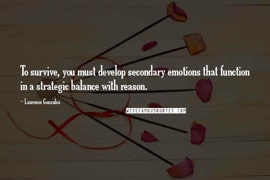 Laurence Gonzales Quotes: To survive, you must develop secondary emotions that function in a strategic balance with reason.