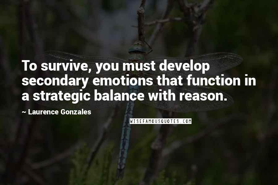 Laurence Gonzales Quotes: To survive, you must develop secondary emotions that function in a strategic balance with reason.