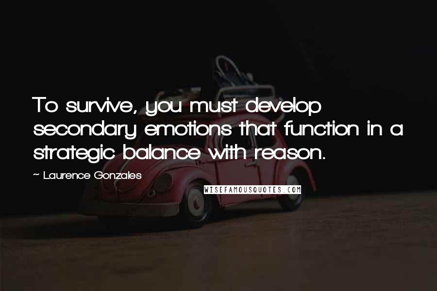 Laurence Gonzales Quotes: To survive, you must develop secondary emotions that function in a strategic balance with reason.