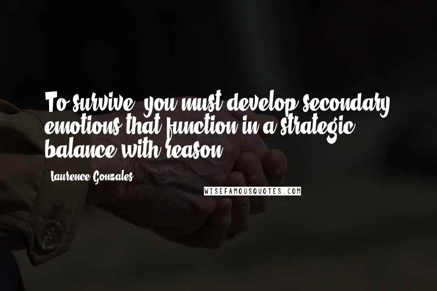 Laurence Gonzales Quotes: To survive, you must develop secondary emotions that function in a strategic balance with reason.