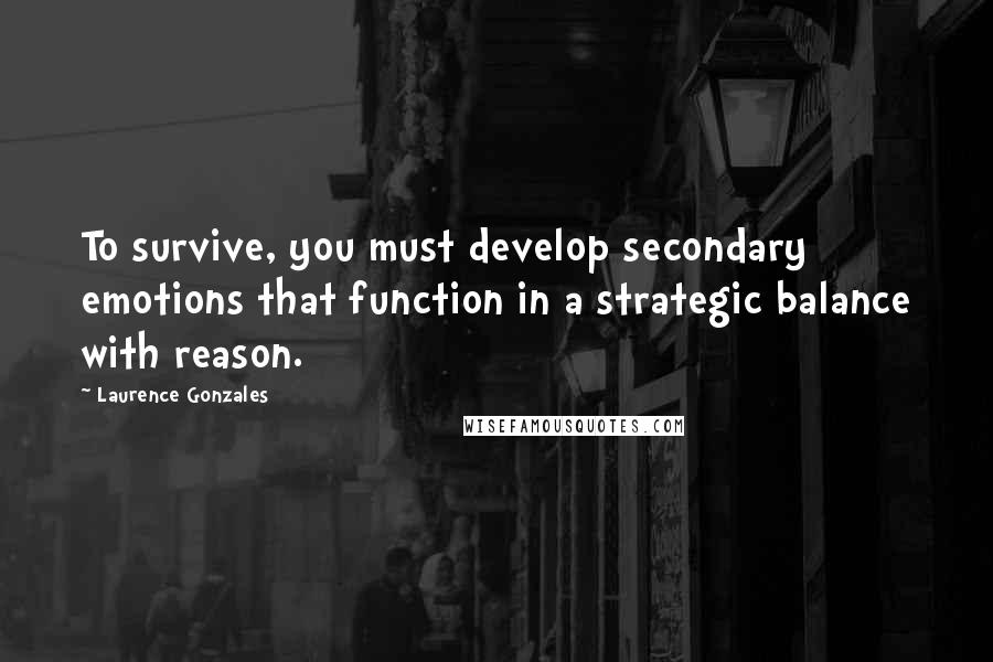 Laurence Gonzales Quotes: To survive, you must develop secondary emotions that function in a strategic balance with reason.