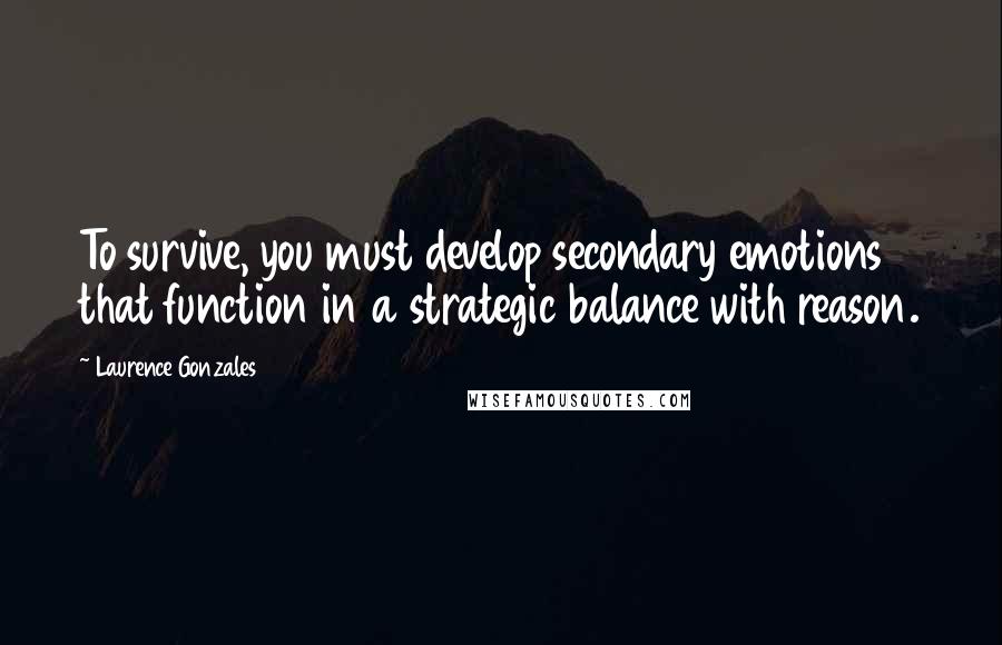 Laurence Gonzales Quotes: To survive, you must develop secondary emotions that function in a strategic balance with reason.