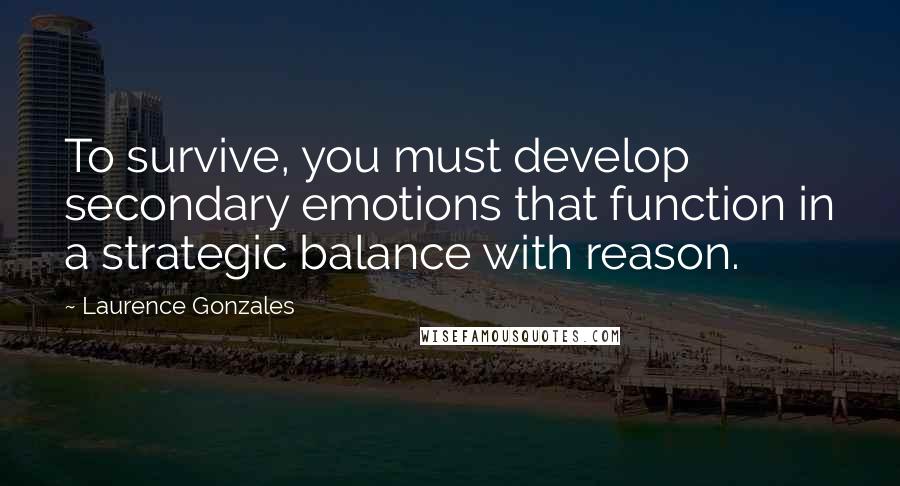 Laurence Gonzales Quotes: To survive, you must develop secondary emotions that function in a strategic balance with reason.