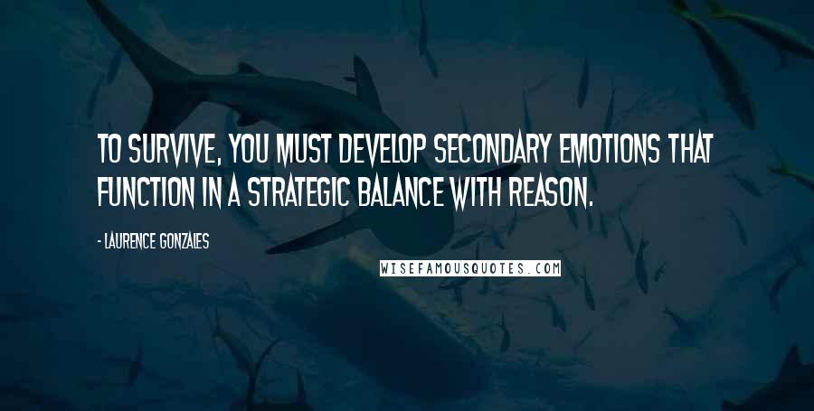 Laurence Gonzales Quotes: To survive, you must develop secondary emotions that function in a strategic balance with reason.